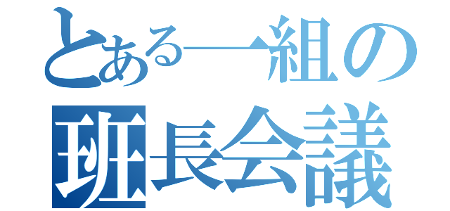 とある一組の班長会議（）