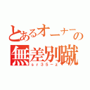 とあるオーナーの無差別蹴り（ｓｒ３５－ｚ）