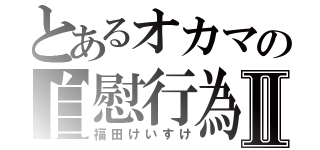 とあるオカマの自慰行為Ⅱ（福田けいすけ）