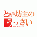 とある坊主のうっさい男（Ａｂｅ．Ｍｉｎｏｒｕ）