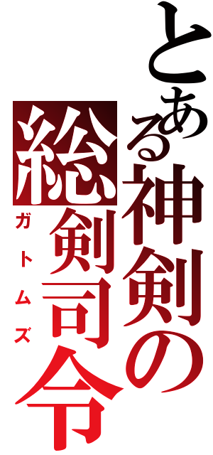 とある神剣の総剣司令（ガトムズ）