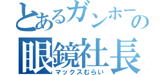 とあるガンホーの眼鏡社長（マックスむらい）