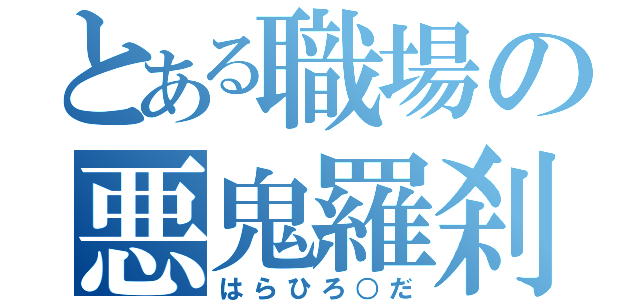 とある職場の悪鬼羅刹（はらひろ○だ）