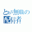 とある無職の配信者（伊藤昂太）