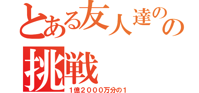 とある友人達のの挑戦（１億２０００万分の１）