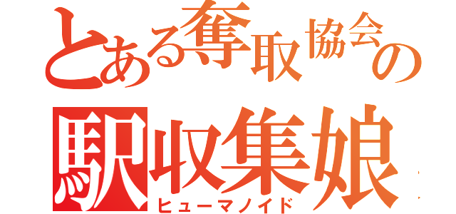 とある奪取協会の駅収集娘（ヒューマノイド）