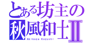 とある坊主の秋風和士Ⅱ（Ａｋｉｋａｚｅ Ｋａｚｕｓｈｉ）