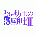 とある坊主の秋風和士Ⅱ（Ａｋｉｋａｚｅ Ｋａｚｕｓｈｉ）