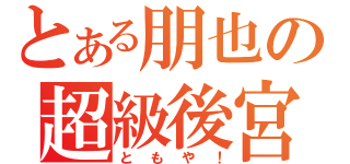 とある朋也の超級後宮（ともや！）