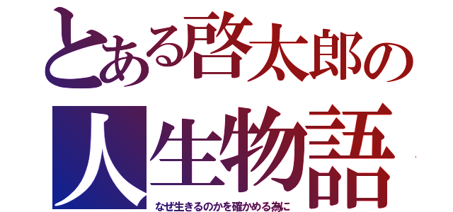 とある啓太郎の人生物語（なぜ生きるのかを確かめる為に）