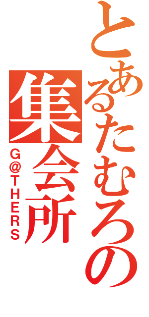 とあるたむろの集会所（Ｇ＠ＴＨＥＲＳ）