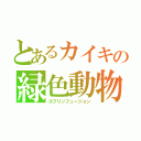 とあるカイキの緑色動物化（ゴブリンフュージョン）