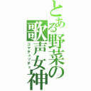 とある野菜の歌声女神（コマチュッチュ）