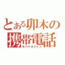 とある卯木の携帯電話（モバイルフォン）