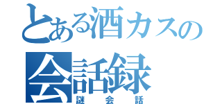 とある酒カスの会話録（謎会話）