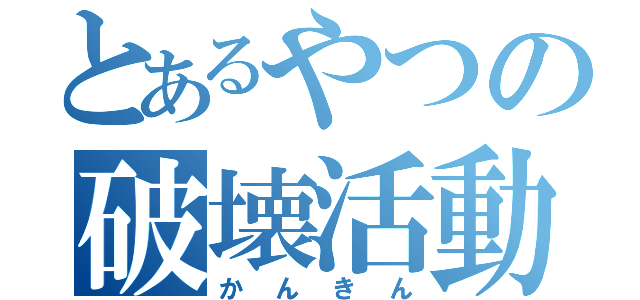 とあるやつの破壊活動（かんきん）