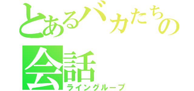 とあるバカたちのの会話（ライングループ）