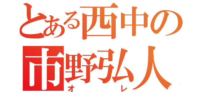 とある西中の市野弘人（オレ）