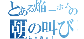 とある焔－ホムラの朝の叫び（はぅあぁ！）