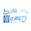 とある焔－ホムラの朝の叫び（はぅあぁ！）