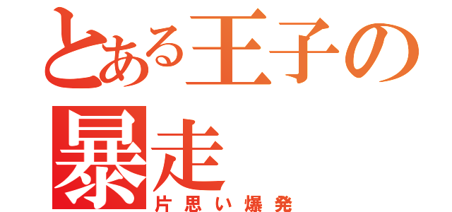 とある王子の暴走（片思い爆発）