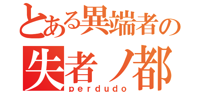 とある異端者の失者ノ都（ｐｅｒｄｕｄｏ）