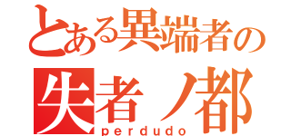 とある異端者の失者ノ都（ｐｅｒｄｕｄｏ）