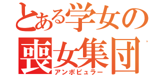 とある学女の喪女集団（アンポピュラー）