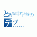 とある中学校のデブ（インデックス）