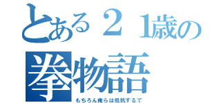 とある２１歳の拳物語（もちろん俺らは抵抗するで）