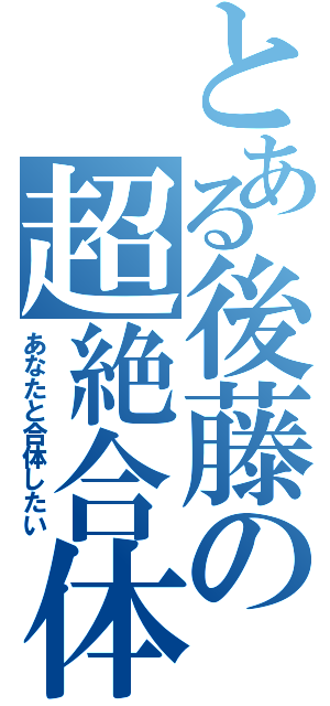 とある後藤の超絶合体（あなたと合体したい）