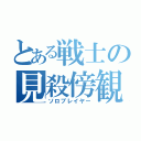 とある戦士の見殺傍観（ソロプレイヤー）