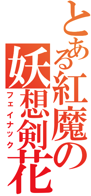 とある紅魔の妖想剣花（フェイナック）