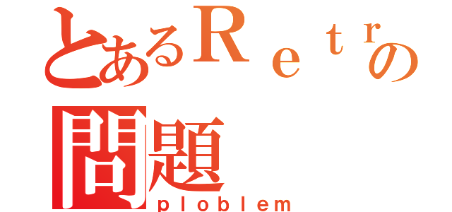 とあるＲｅｔｒｕｎｅｅｓの問題（ｐｌｏｂｌｅｍ）