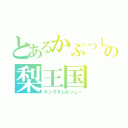 とあるかぷっしーの梨王国（キングダムなっしー）