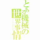 とある機械の世界事情（ワールドサーカムスタンスィズ）