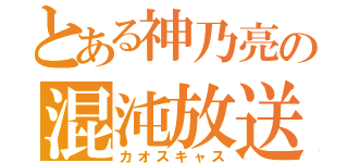 とある神乃亮の混沌放送（カオスキャス）