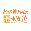 とある神乃亮の混沌放送（カオスキャス）