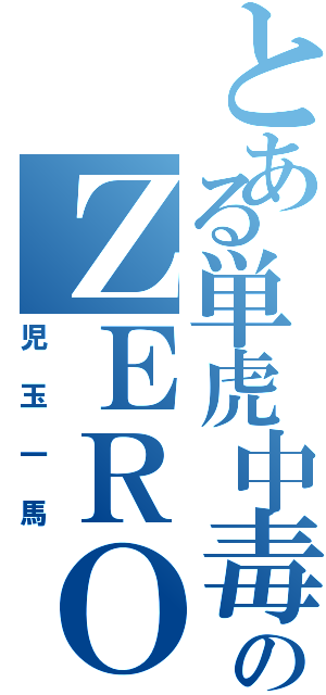 とある単虎中毒のＺＥＲＯ（児玉一馬）