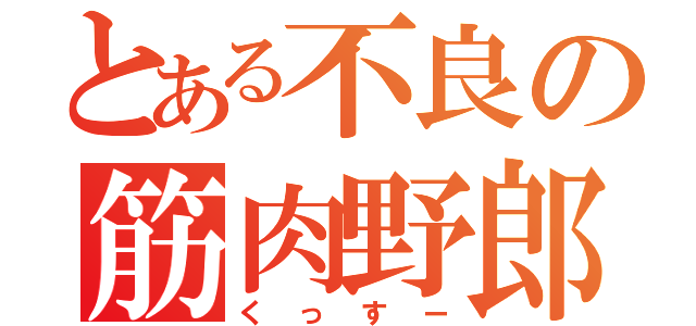 とある不良の筋肉野郎（くっすー）