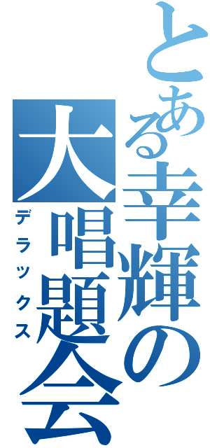 とある幸輝の大唱題会（デラックス）