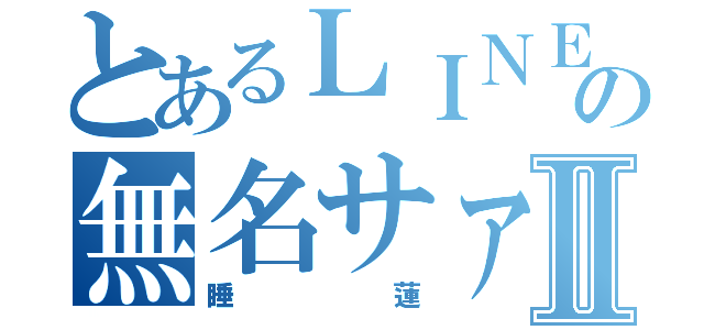 とあるＬＩＮＥの無名サァァァンⅡ（睡蓮）