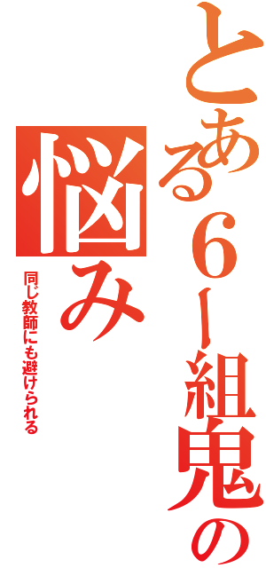 とある６ー組鬼教師の悩みⅡ（同じ教師にも避けられる）