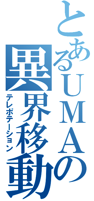 とあるＵＭＡの異界移動（テレポテーション）