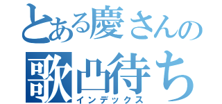 とある慶さんの歌凸待ち（インデックス）