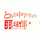 とある中学生の羽球部󾟓（バドミントン部）