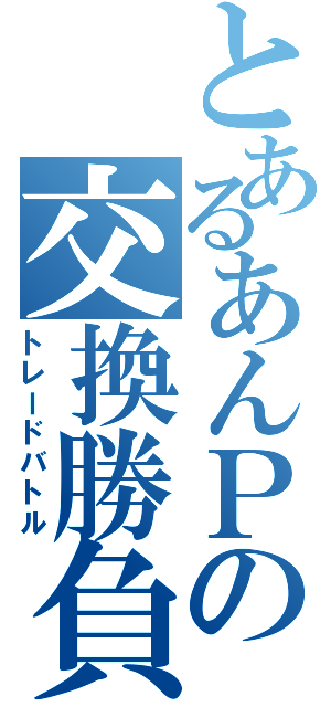 とあるあんＰの交換勝負（トレードバトル）