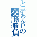 とあるあんＰの交換勝負（トレードバトル）