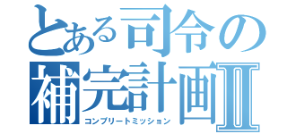 とある司令の補完計画Ⅱ（コンプリートミッション）