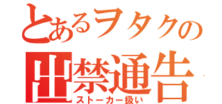 とあるヲタクの出禁通告（ストーカー扱い）